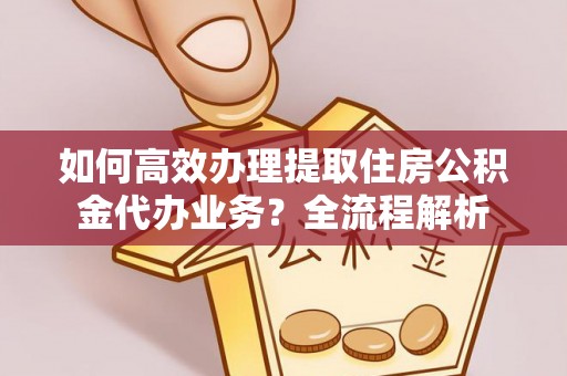 新界如何高效办理提取住房公积金代办业务？全流程解析