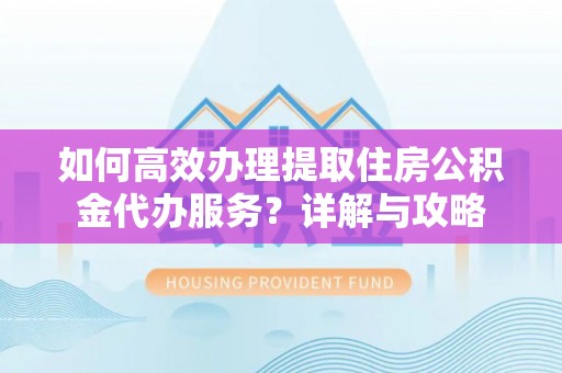 新界如何高效办理提取住房公积金代办服务？详解与攻略