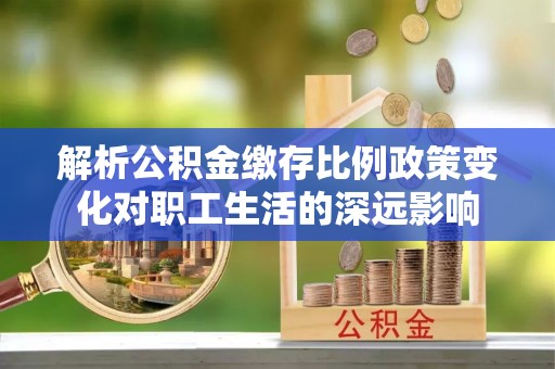 新界解析公积金缴存比例政策变化对职工生活的深远影响