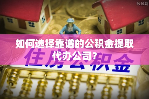 新界如何选择靠谱的公积金提取代办公司？