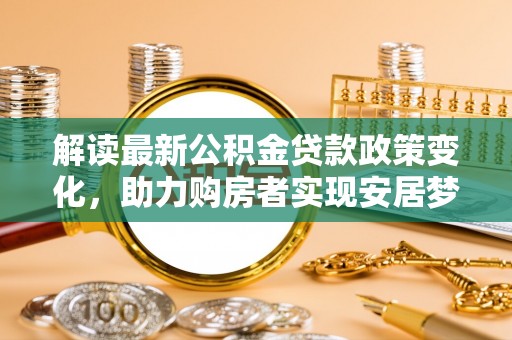 新界解读最新公积金贷款政策变化，助力购房者实现安居梦想