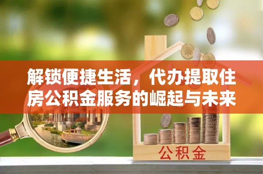 新界解锁便捷生活，代办提取住房公积金服务的崛起与未来