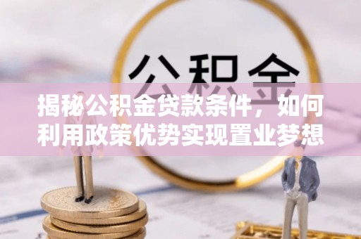 新界揭秘公积金贷款条件，如何利用政策优势实现置业梦想