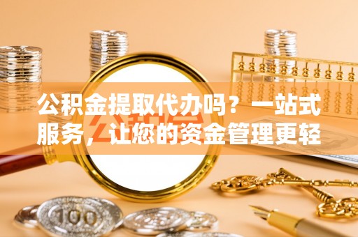 新界公积金提取代办吗？一站式服务，让您的资金管理更轻松