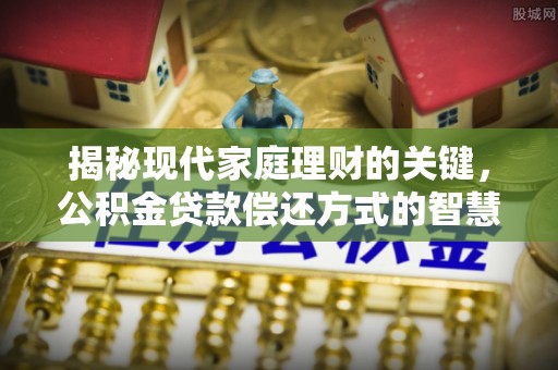 新界揭秘现代家庭理财的关键，公积金贷款偿还方式的智慧选择