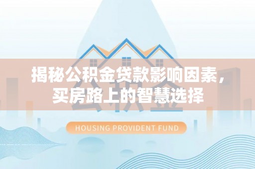 新界揭秘公积金贷款影响因素，买房路上的智慧选择