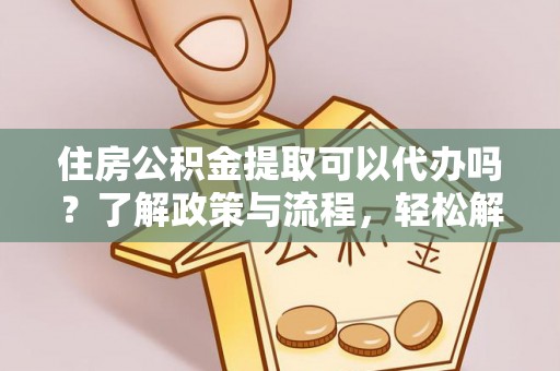 新界住房公积金提取可以代办吗？了解政策与流程，轻松解决疑惑