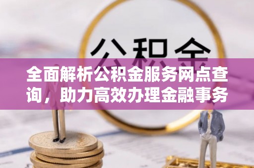 新界全面解析公积金服务网点查询，助力高效办理金融事务