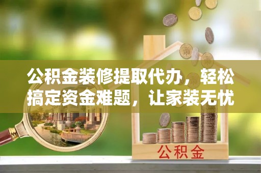 新界公积金装修提取代办，轻松搞定资金难题，让家装无忧