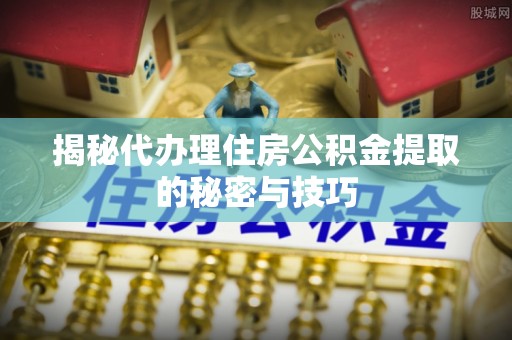 新界揭秘代办理住房公积金提取的秘密与技巧