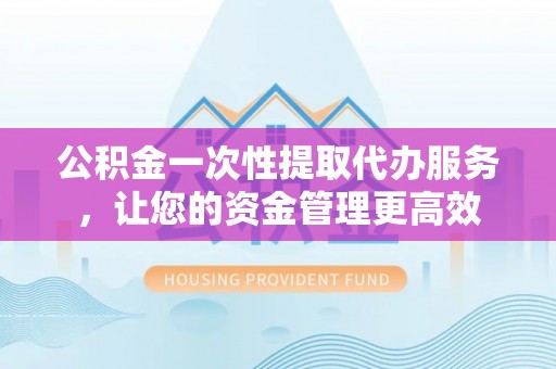 新界公积金一次性提取代办服务，让您的资金管理更高效