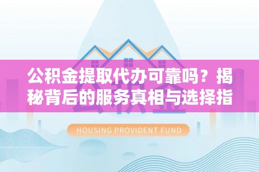 新界公积金提取代办可靠吗？揭秘背后的服务真相与选择指南