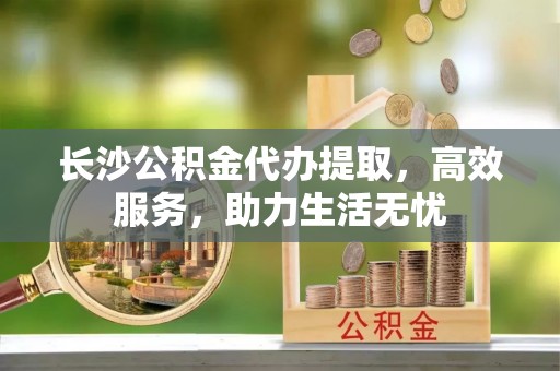 新界长沙公积金代办提取，高效服务，助力生活无忧