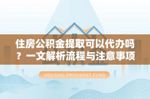 新界住房公积金提取可以代办吗？一文解析流程与注意事项