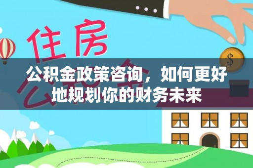 新界公积金政策咨询，如何更好地规划你的财务未来