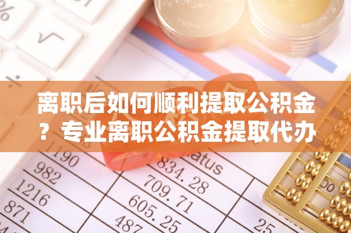 新界离职后如何顺利提取公积金？专业离职公积金提取代办服务指南
