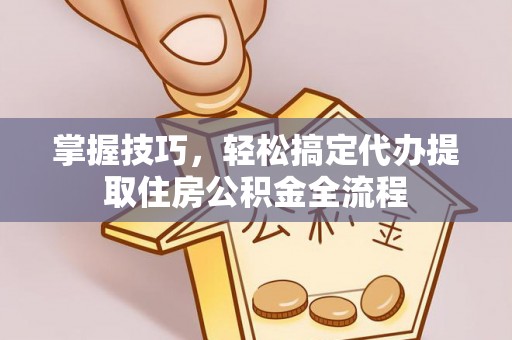新界掌握技巧，轻松搞定代办提取住房公积金全流程