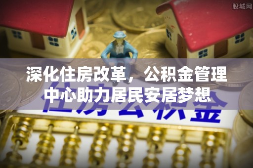 新界深化住房改革，公积金管理中心助力居民安居梦想