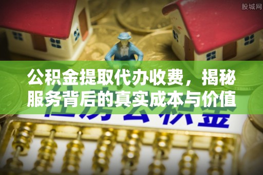新界公积金提取代办收费，揭秘服务背后的真实成本与价值