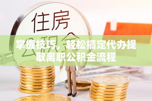 新界掌握技巧，轻松搞定代办提取离职公积金流程