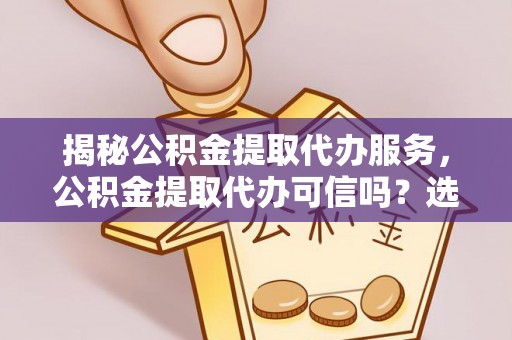 新界揭秘公积金提取代办服务，公积金提取代办可信吗？选择前你需要知道的真相
