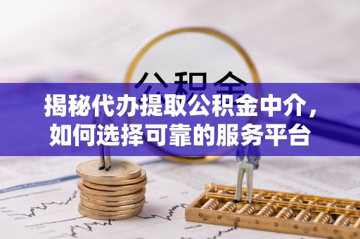 新界揭秘代办提取公积金中介，如何选择可靠的服务平台