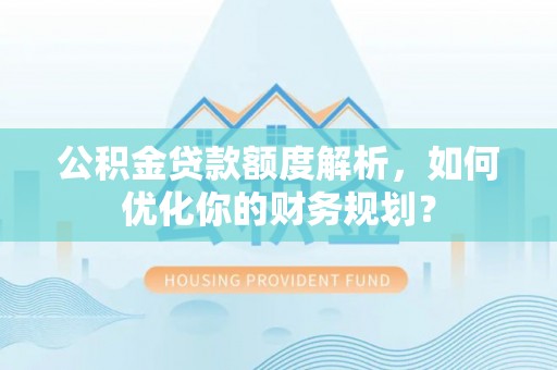 新界公积金贷款额度解析，如何优化你的财务规划？