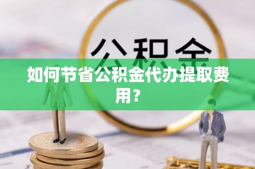 新界如何节省公积金代办提取费用？