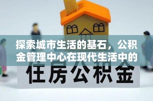 新界探索城市生活的基石，公积金管理中心在现代生活中的重要角色