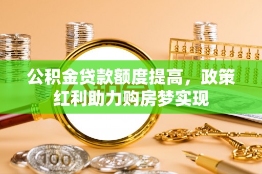新界公积金贷款额度提高，政策红利助力购房梦实现