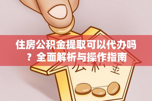 新界住房公积金提取可以代办吗？全面解析与操作指南