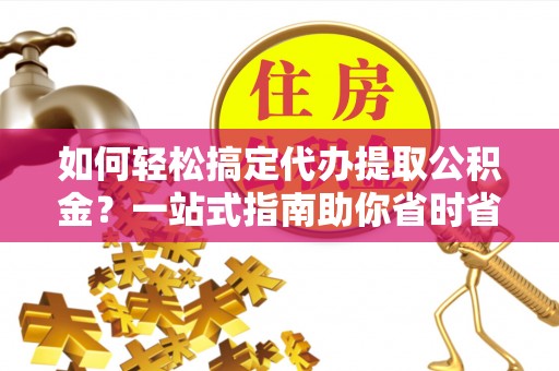 新界如何轻松搞定代办提取公积金？一站式指南助你省时省心