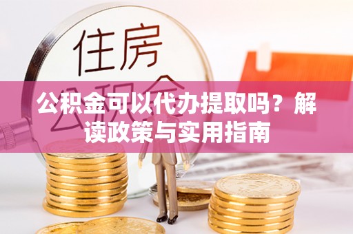 新界公积金可以代办提取吗？解读政策与实用指南