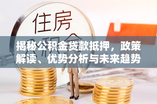 新界揭秘公积金贷款抵押，政策解读、优势分析与未来趋势