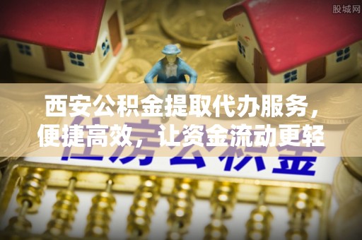 新界西安公积金提取代办服务，便捷高效，让资金流动更轻松