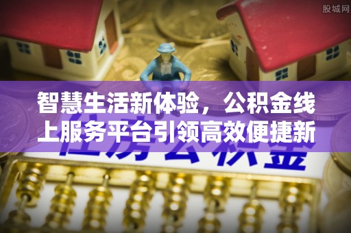 新界智慧生活新体验，公积金线上服务平台引领高效便捷新潮流
