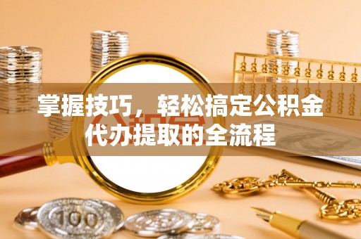 新界掌握技巧，轻松搞定公积金代办提取的全流程