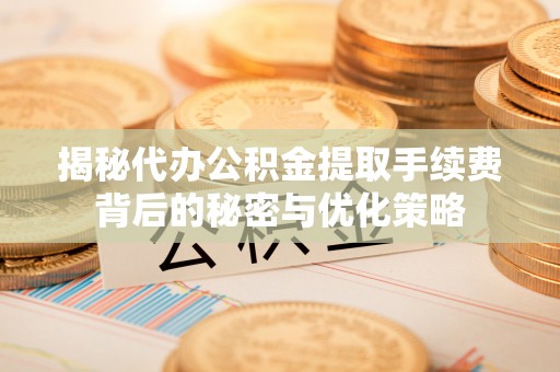 新界揭秘代办公积金提取手续费背后的秘密与优化策略