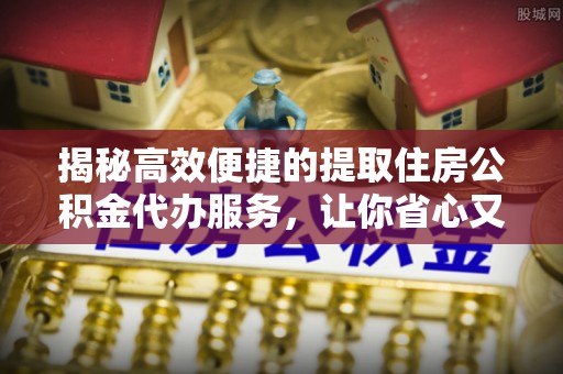 新界揭秘高效便捷的提取住房公积金代办服务，让你省心又省力