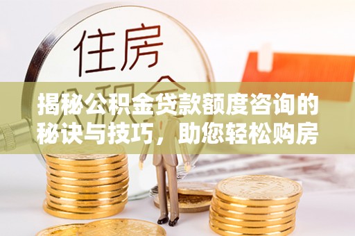 新界揭秘公积金贷款额度咨询的秘诀与技巧，助您轻松购房！