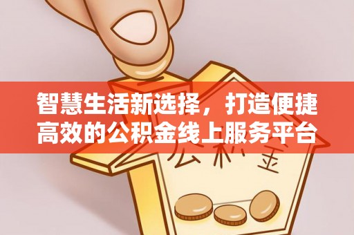 新界智慧生活新选择，打造便捷高效的公积金线上服务平台