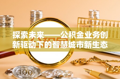 新界探索未来——公积金业务创新驱动下的智慧城市新生态