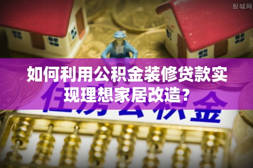 新界如何利用公积金装修贷款实现理想家居改造？