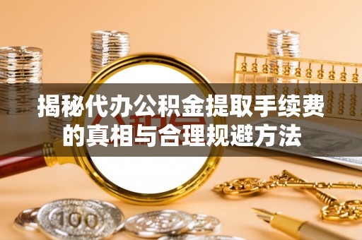 新界揭秘代办公积金提取手续费的真相与合理规避方法