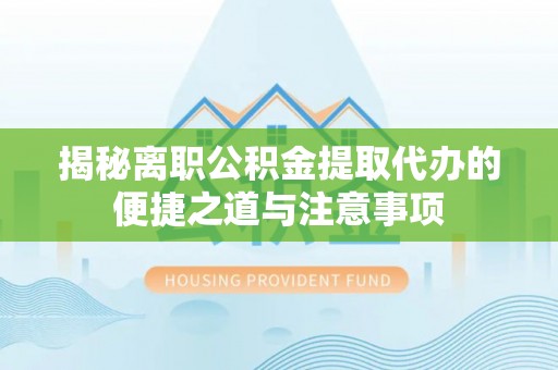 新界揭秘离职公积金提取代办的便捷之道与注意事项