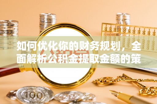 新界如何优化你的财务规划，全面解析公积金提取金额的策略与技巧