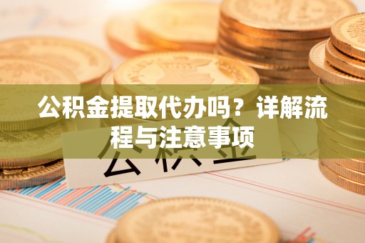 新界公积金提取代办吗？详解流程与注意事项