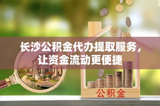 新界长沙公积金代办提取服务，让资金流动更便捷