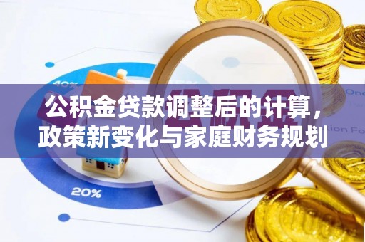新界公积金贷款调整后的计算，政策新变化与家庭财务规划