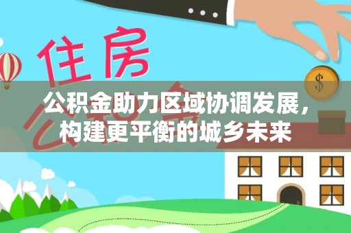 新界公积金助力区域协调发展，构建更平衡的城乡未来